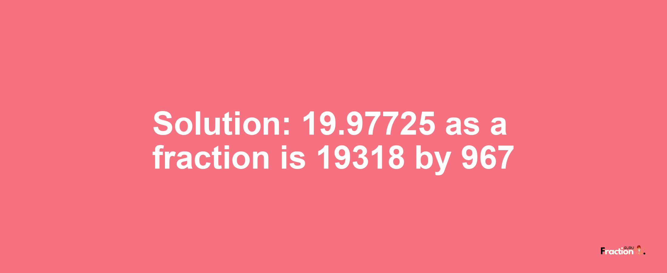 Solution:19.97725 as a fraction is 19318/967